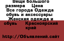 Вещи большого размера  › Цена ­ 200 - Все города Одежда, обувь и аксессуары » Женская одежда и обувь   . Красноярский край